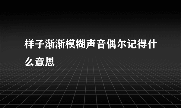 样子渐渐模糊声音偶尔记得什么意思