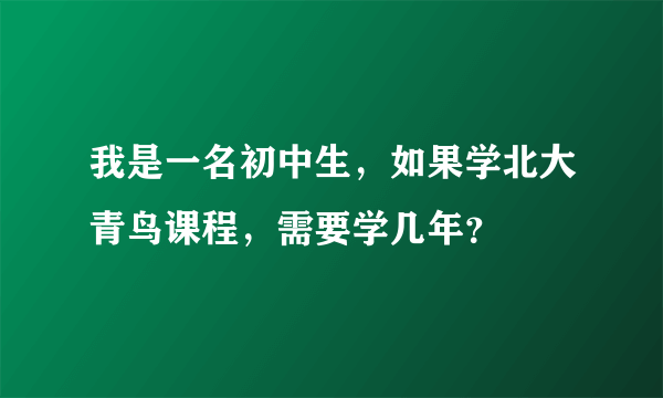 我是一名初中生，如果学北大青鸟课程，需要学几年？