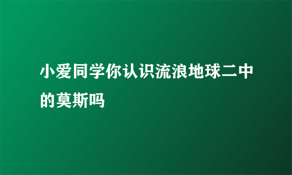 小爱同学你认识流浪地球二中的莫斯吗