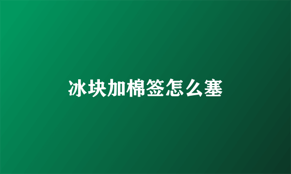 冰块加棉签怎么塞