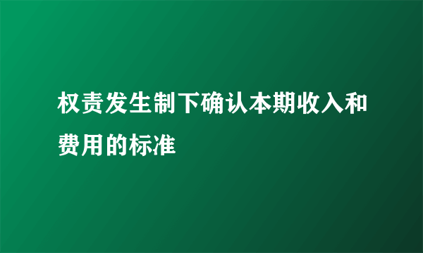 权责发生制下确认本期收入和费用的标准