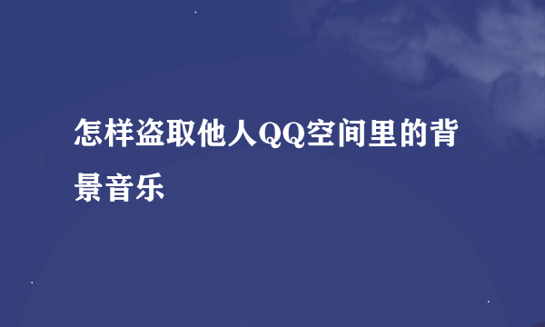 怎样盗取他人QQ空间里的背景音乐