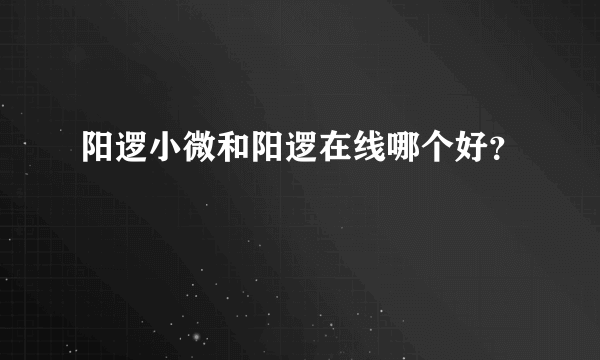 阳逻小微和阳逻在线哪个好？