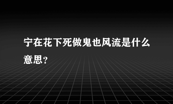 宁在花下死做鬼也风流是什么意思？