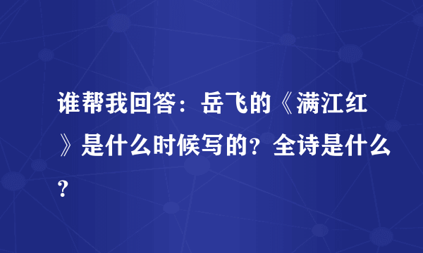 谁帮我回答：岳飞的《满江红》是什么时候写的？全诗是什么？