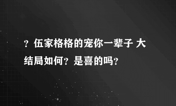 ？伍家格格的宠你一辈子 大结局如何？是喜的吗？