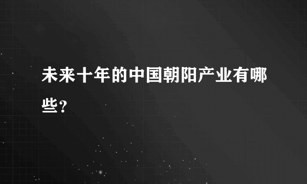 未来十年的中国朝阳产业有哪些？