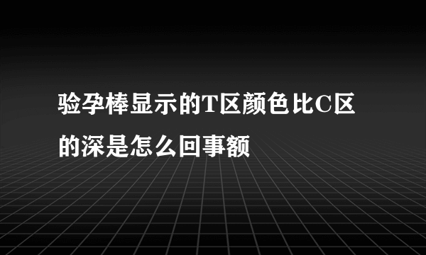 验孕棒显示的T区颜色比C区的深是怎么回事额