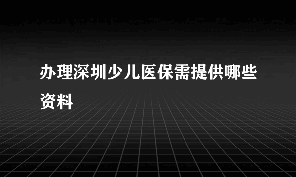 办理深圳少儿医保需提供哪些资料