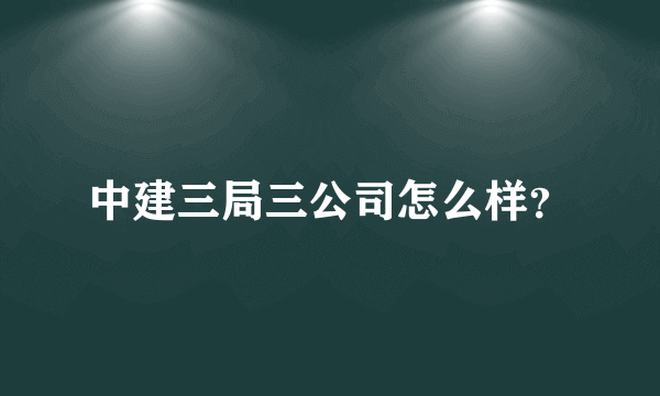 中建三局三公司怎么样？