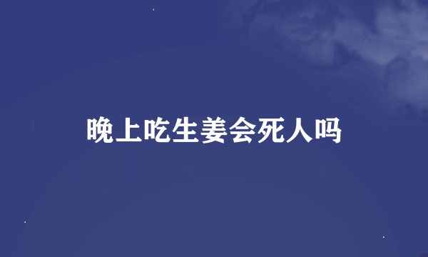 晚上吃生姜会死人吗