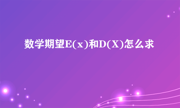 数学期望E(x)和D(X)怎么求