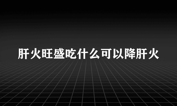 肝火旺盛吃什么可以降肝火