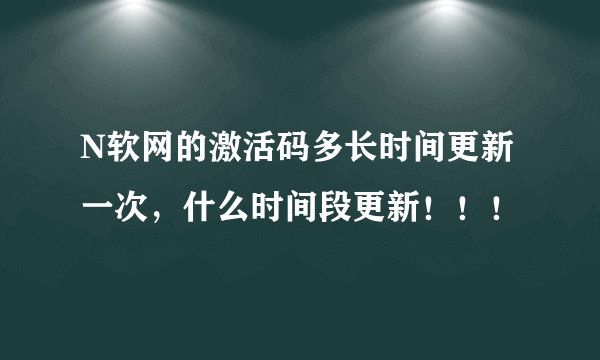 N软网的激活码多长时间更新一次，什么时间段更新！！！