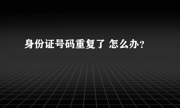 身份证号码重复了 怎么办？