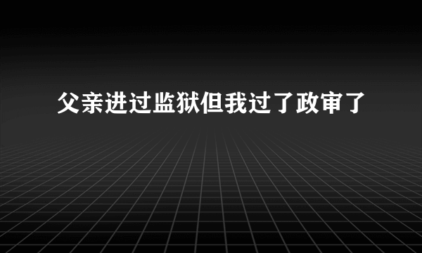 父亲进过监狱但我过了政审了