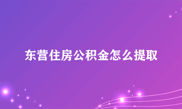 东营住房公积金怎么提取