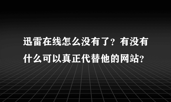 迅雷在线怎么没有了？有没有什么可以真正代替他的网站？