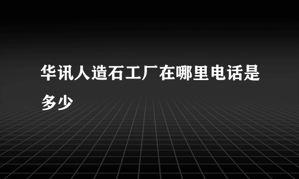 华讯人造石工厂在哪里电话是多少