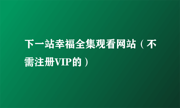 下一站幸福全集观看网站（不需注册VIP的）