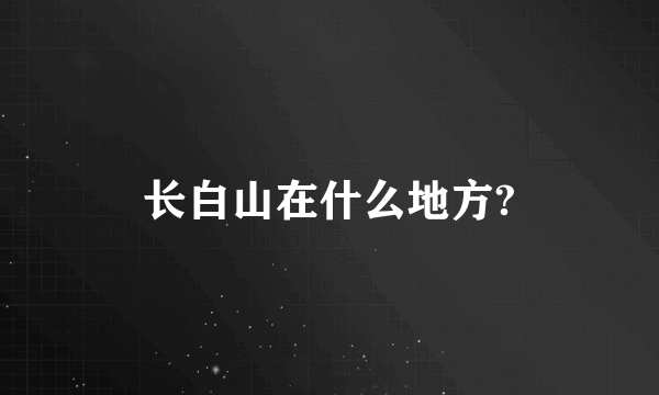 长白山在什么地方?