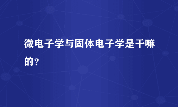 微电子学与固体电子学是干嘛的？