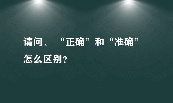 请问、 “正确”和“准确”怎么区别？