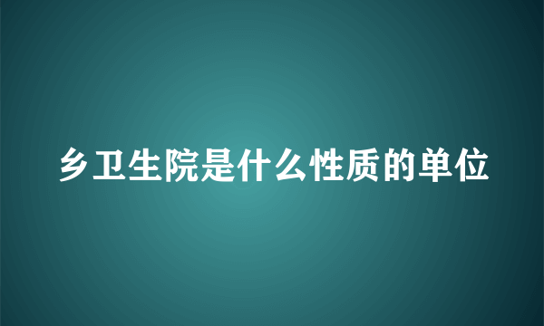 乡卫生院是什么性质的单位