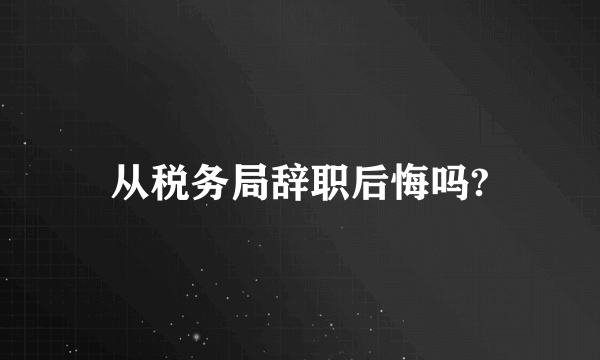 从税务局辞职后悔吗?