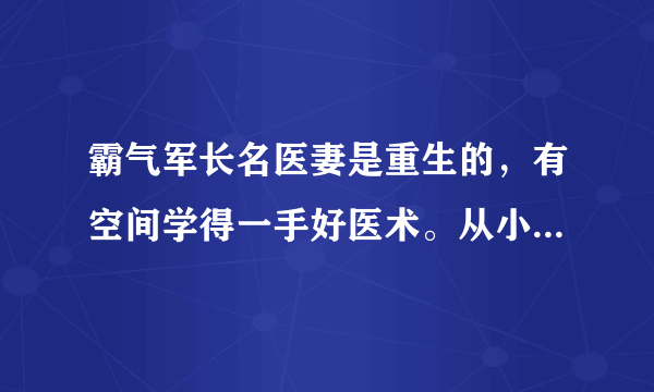 霸气军长名医妻是重生的，有空间学得一手好医术。从小父母虐待，兄弟姐姐欺负。被逼替姐姐下乡做知青。后