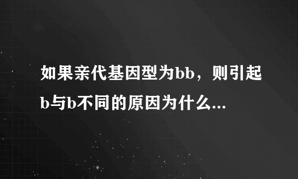 如果亲代基因型为bb，则引起b与b不同的原因为什么是基因突变或交叉互换