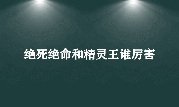 绝死绝命和精灵王谁厉害