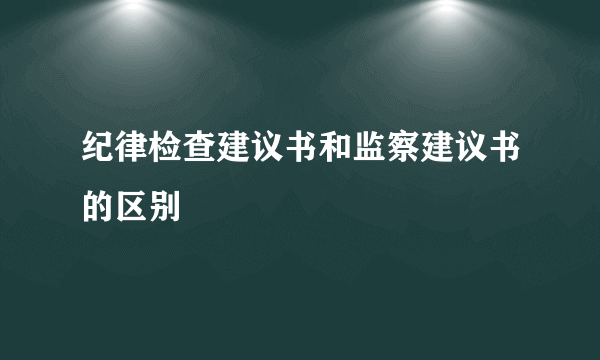 纪律检查建议书和监察建议书的区别