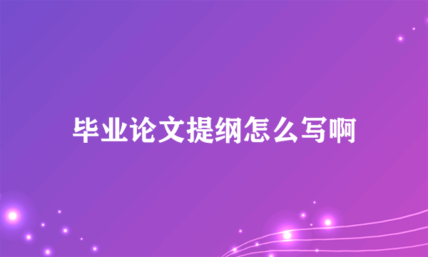 毕业论文提纲怎么写啊