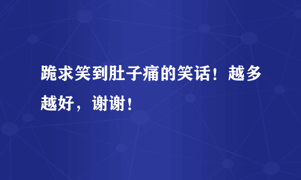 跪求笑到肚子痛的笑话！越多越好，谢谢！