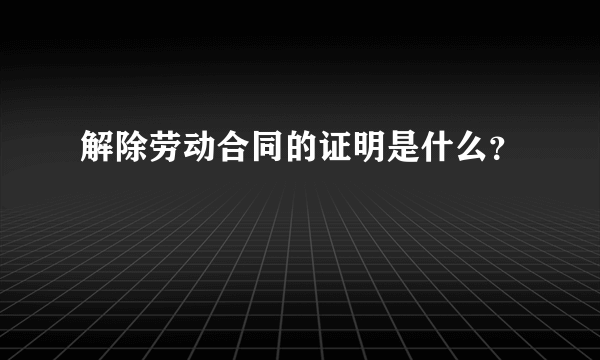 解除劳动合同的证明是什么？