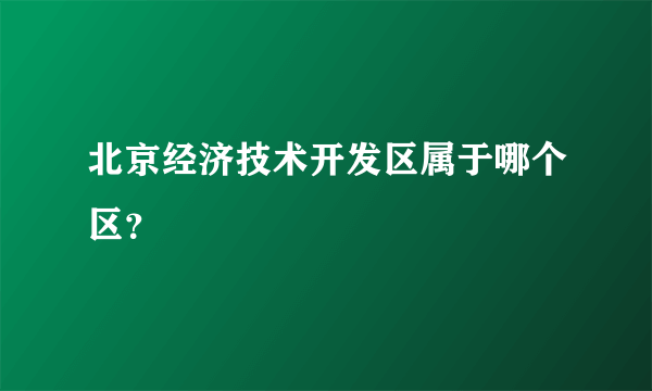 北京经济技术开发区属于哪个区？