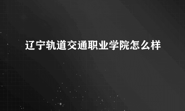 辽宁轨道交通职业学院怎么样