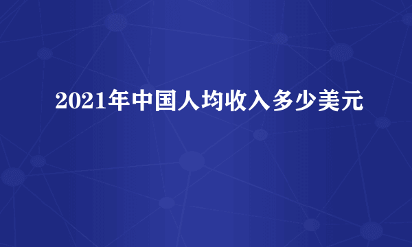 2021年中国人均收入多少美元