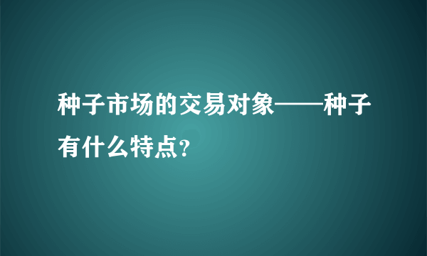 种子市场的交易对象——种子有什么特点？