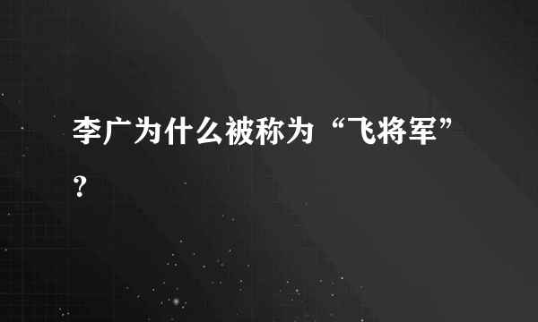 李广为什么被称为“飞将军”？