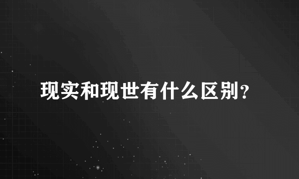 现实和现世有什么区别？