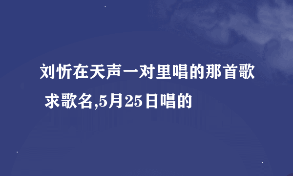 刘忻在天声一对里唱的那首歌 求歌名,5月25日唱的