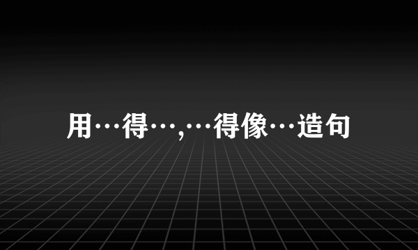 用…得…,…得像…造句