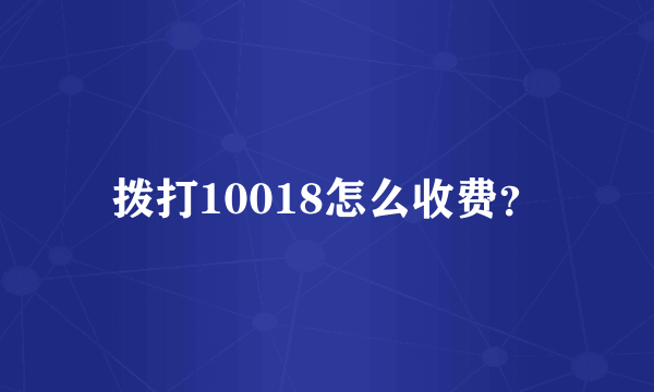 拨打10018怎么收费？