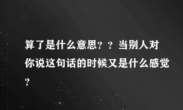 算了是什么意思？？当别人对你说这句话的时候又是什么感觉？