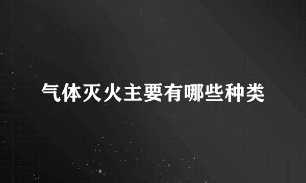 气体灭火主要有哪些种类