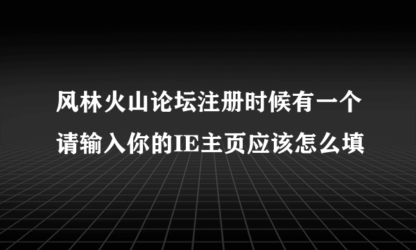 风林火山论坛注册时候有一个请输入你的IE主页应该怎么填