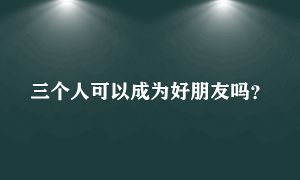 三个人可以成为好朋友吗？