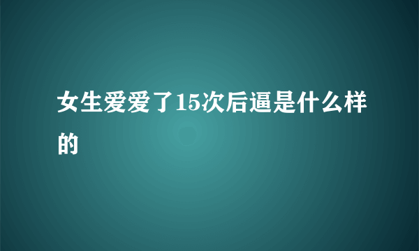 女生爱爱了15次后逼是什么样的